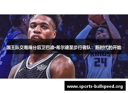国王队交易得分后卫巴迪·希尔德至步行者队：新时代的开始